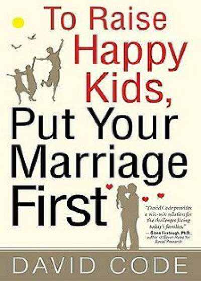 To Raise Happy Kids, Put Your Marriage First, Paperback/David Code