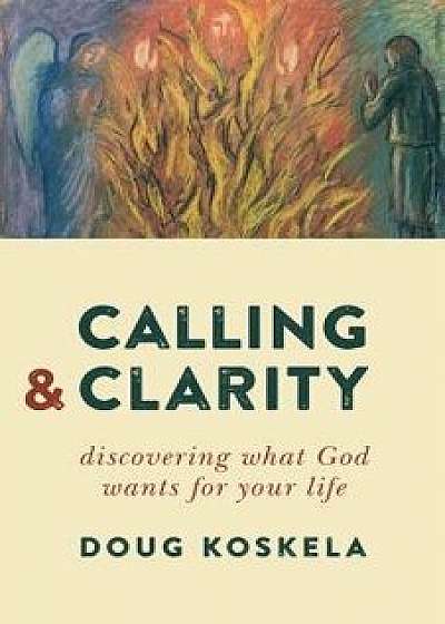 Calling and Clarity: Discovering What God Wants for Your Life, Paperback/Doug Koskela