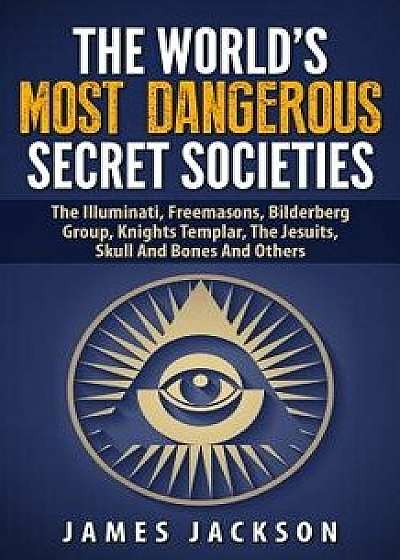 The World's Most Dangerous Secret Societies: The Illuminati, Freemasons, Bilderberg Group, Knights Templar, the Jesuits, Skull and Bones and Others, Paperback/James Jackson