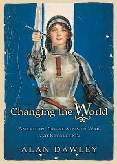 Changing the World: American Progressives in War and Revolution, Paperback/Alan Dawley