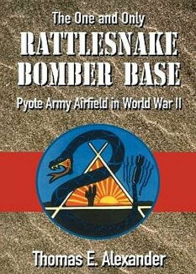 The One and Only Rattlesnake Bomber Base: Pyote Army Airfield in World War II, Paperback/Thomas E. Alexander