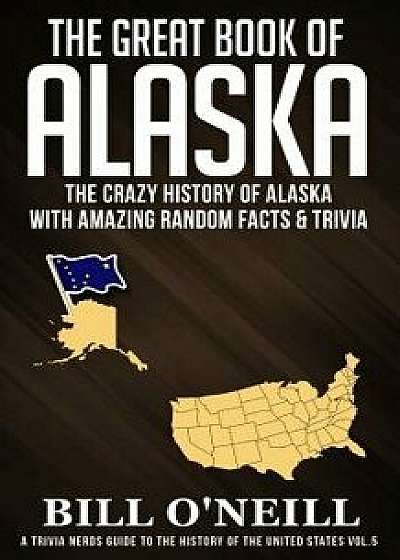 The Great Book of Alaska: The Crazy History of Alaska with Amazing Random Facts & Trivia, Paperback/Bill O'Neill
