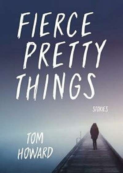 Fierce Pretty Things: Stories, Paperback/Tom Howard