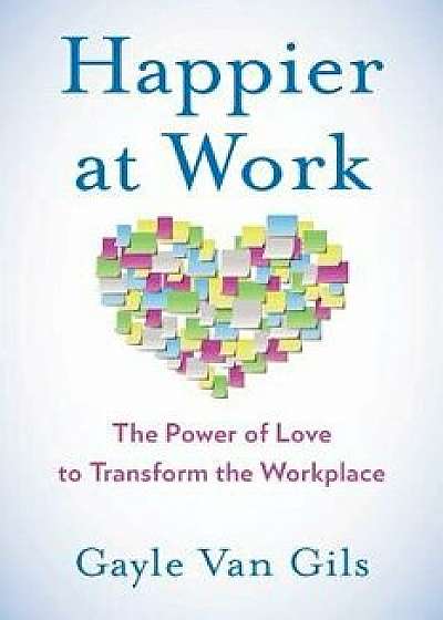 Happier at Work: The Power of Love to Transform the Workplace, Paperback/Gayle Van Gils