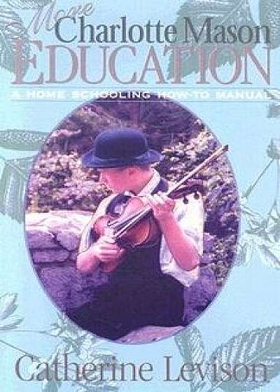 More Charlotte Mason Education: A Home Schooling How-To Manual, Paperback/Catherine Levison