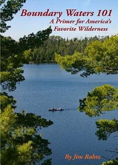 Boundary Waters 101: A Primer for America's Favorite Wilderness, Paperback/Jim Rahtz