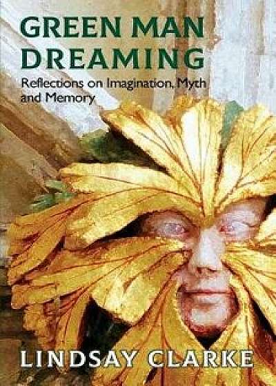 Green Man Dreaming: Reflections on Imagination, Myth, and Memory, Paperback/Lindsay Clarke