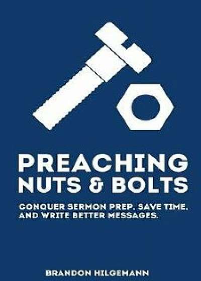Preaching Nuts & Bolts: Conquer Sermon Prep, Save Time, and Write Better Messages, Paperback/Brandon Hilgemann