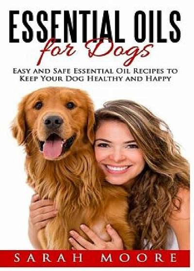 Essential Oils for Dogs: Easy and Safe Essential Oil Recipes to Keep Your Dog Healthy and Happy, Paperback/Sarah Moore