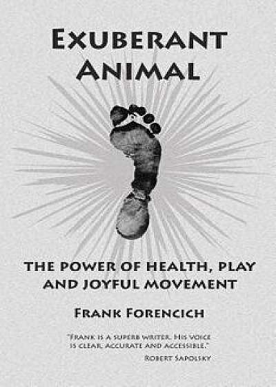 Exuberant Animal: The Power of Health, Play and Joyful Movement, Paperback/Frank Forencich