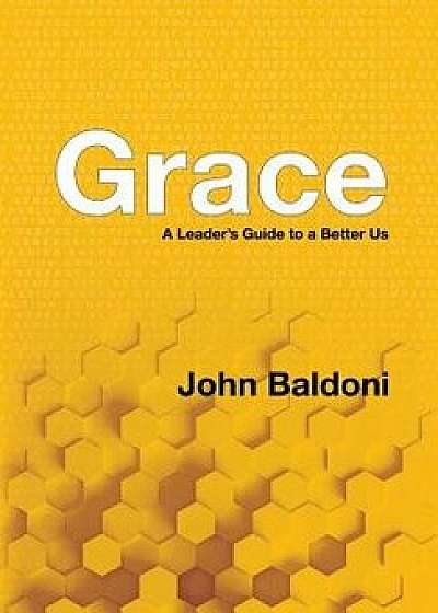 Grace: A Leader's Guide to a Better Us, Hardcover/John Baldoni