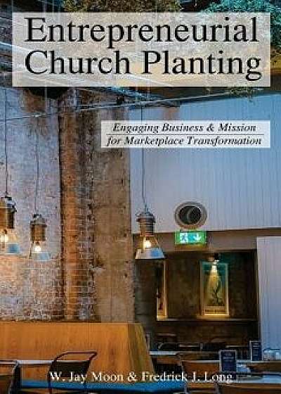 Entrepreneurial Church Planting: Engaging Business and Mission for Marketplace Transformation, Paperback/W. Jay Moon