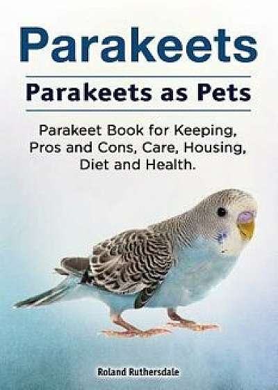 Parakeets. Parakeets as Pets. Parakeet Book for Keeping, Pros and Cons, Care, Housing, Diet and Health., Paperback/Roland Ruthersdale