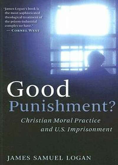 Good Punishment?: Christian Moral Practice and U.S. Imprisonment, Paperback/James Samuel Logan