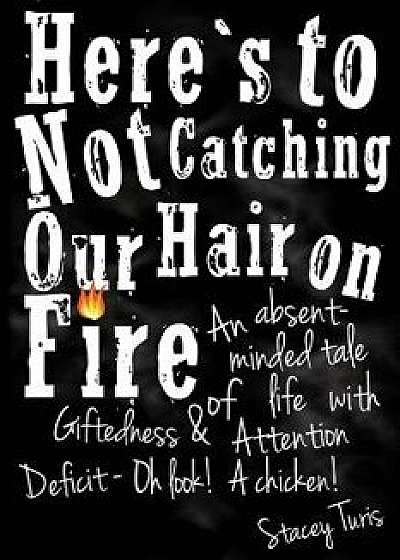 Here's to Not Catching Our Hair on Fire: An Absent-Minded Tale of Life with Giftedness and Attention Deficit - Oh Look! a Chicken!, Paperback/Stacey Turis