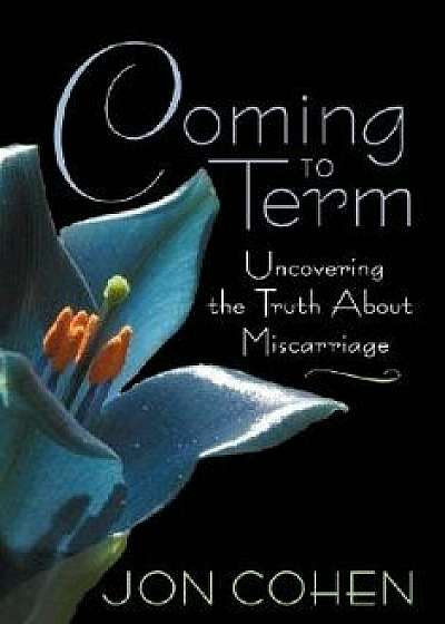 Coming to Term: Uncovering the Truth about Miscarriage/Jon Cohen
