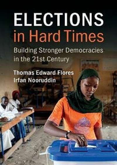Elections in Hard Times: Building Stronger Democracies in the 21st Century, Paperback/Thomas Edward Flores