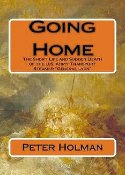 Going Home: The Short Life and Sudden Death of the U.S. Army Transport Steamer "general Lyon, Paperback/Peter Holman