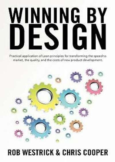 Winning by Design: Practical Application of Lean Principles for Transforming the Speed to Market, the Quality, and the Costs of New Produ, Paperback/Rob Westrick
