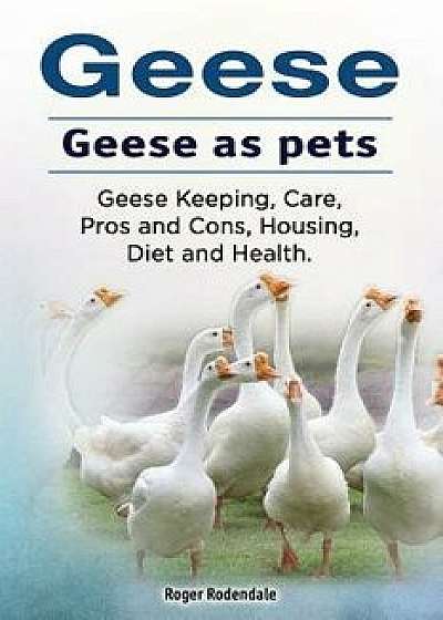 Geese. Geese as Pets. Geese Keeping, Care, Pros and Cons, Housing, Diet and Health., Paperback/Roger Rodendale