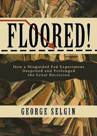 Floored!: How a Misguided Fed Experiment Deepened and Prolonged the Great Recession, Paperback/George Selgin