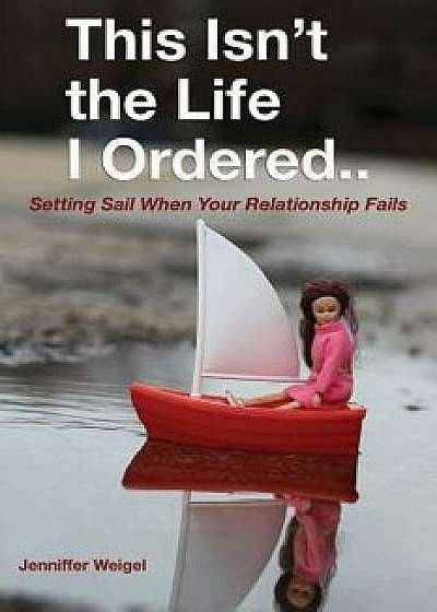 This Isn't the Life I Ordered...: Setting Sail When Your Relationship Fails, Paperback/Jenniffer Weigel