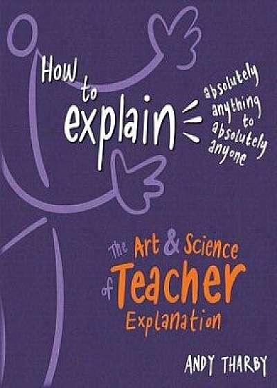 How to Explain Absolutely Anything to Absolutely Anyone: The Art and Science of Teacher Explanation, Paperback/Andy Tharby