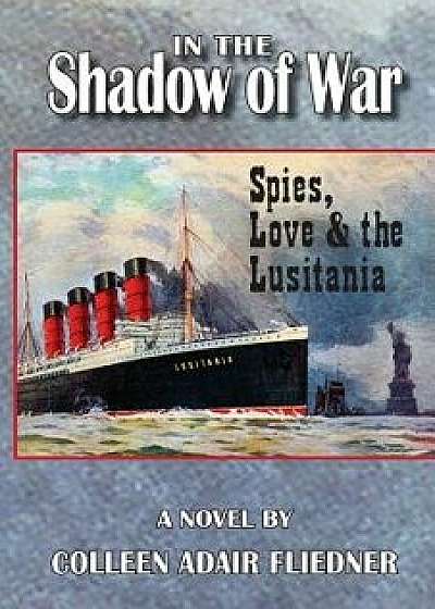 In the Shadow of War: Spies, Love & the Lusitania, Paperback/Colleen Adair Fliedner