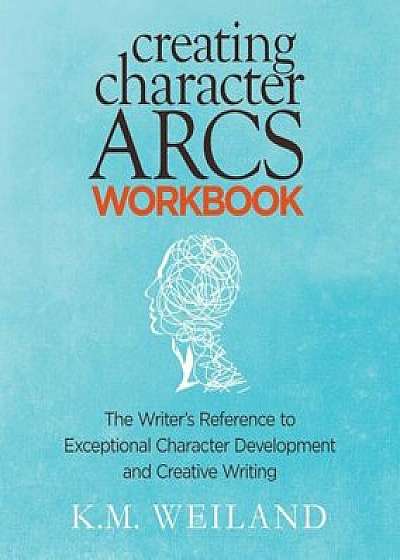 Creating Character Arcs Workbook: The Writer's Reference to Exceptional Character Development and Creative Writing, Paperback/K. M. Weiland