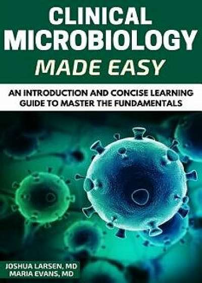 Microbiology: Clinical Microbiology Made Easy: An Introduction and Concise Learning Guide to Master the Fundamentals, Paperback/Dr Joshua Larsen