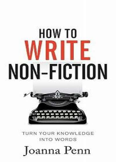 How to Write Non-Fiction: Turn Your Knowledge Into Words, Hardcover/Joanna Penn