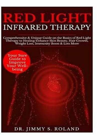 Red Light Infrared Therapy: Comprehensive & Unique Guide on the Basics of Red Light Therapy to Heal/Enhance Skin Beauty, Hair Growth, Weight Loss,, Paperback/Dr Jimmy S. Roland