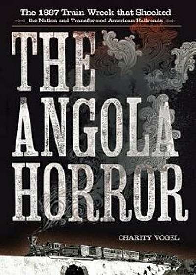 The Angola Horror: The 1867 Train Wreck That Shocked the Nation and Transformed American Railroads, Paperback/Charity Vogel
