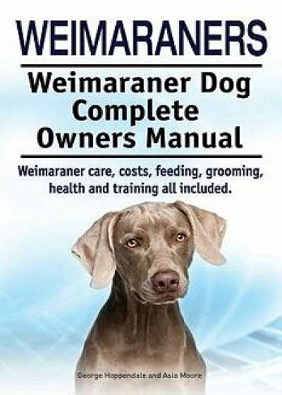 Weimaraners. Weimaraner Dog Complete Owners Manual. Weimaraner Care, Costs, Feeding, Grooming, Health and Training All Included., Paperback/George Hoppendale