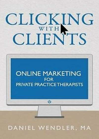 Clicking with Clients: Online Marketing for Private Practice Therapists, Paperback/Daniel Wendler
