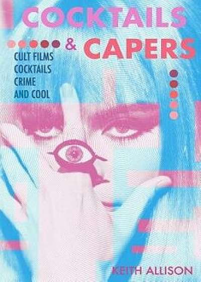 Cocktails and Capers: Cult Cinema, Cocktails, Crime, & Cool, Paperback/Keith Allison