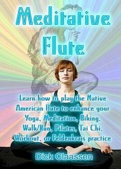 Meditative Flute: Learn How to Play the Native American Flute to Enhance Your Yoga, Meditation, Biking, Walk/Run, Pilates, Tai Chi, Work, Paperback/Dick Claassen