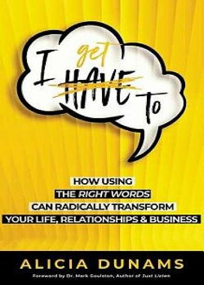 i Get To": How Using the Right Words Can Radically Transform Your Life, Relationships & Business, Paperback/Alicia Dunams
