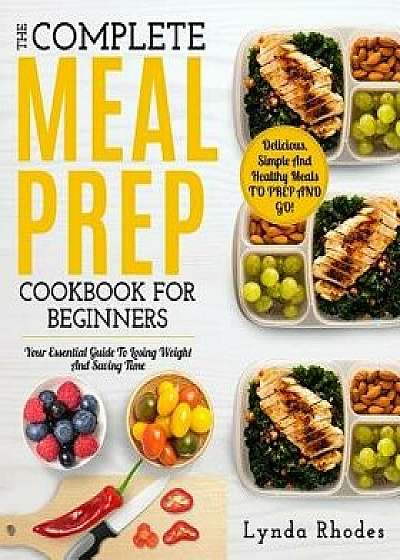 Meal Prep: The Complete Meal Prep Cookbook for Beginners: Your Essential Guide to Losing Weight and Saving Time - Delicious, Simp, Paperback/Lynda Rhodes