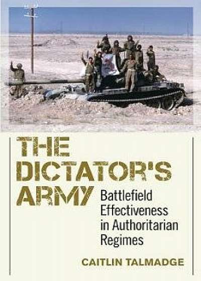 The Dictator's Army: Battlefield Effectiveness in Authoritarian Regimes, Paperback/Caitlin Talmadge