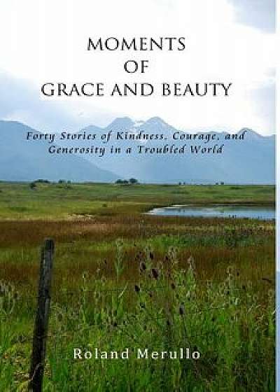 Moments of Grace and Beauty: Forty Stories of Kindness, Courage, and Generosity in a Troubled World, Hardcover/Roland Merullo