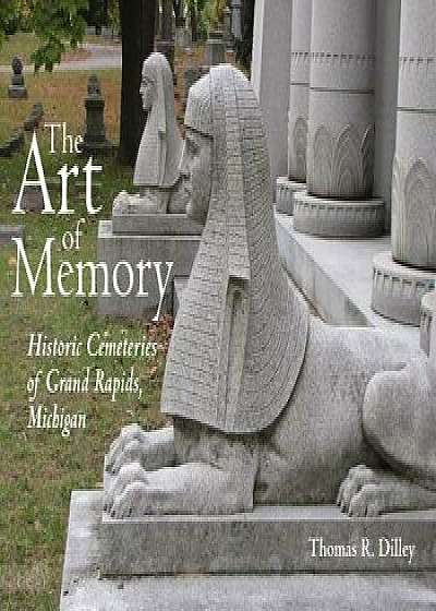 The Art of Memory: Historic Cemeteries of Grand Rapids, Michigan, Hardcover/Thomas R. Dilley