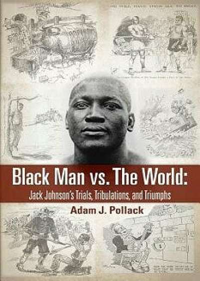 Black Man vs. the World: Jack Johnson's Trials, Tribulations, and Triumphs, Paperback/Adam J. Pollack