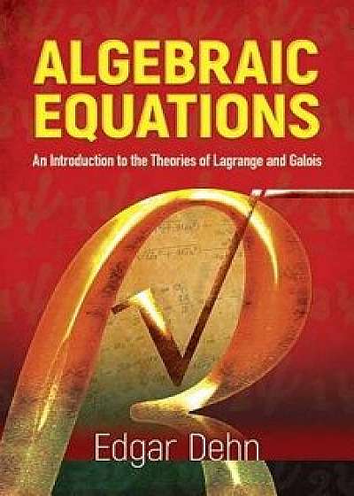 Algebraic Equations: An Introduction to the Theories of LaGrange and Galois, Hardcover/Edgar Dehn