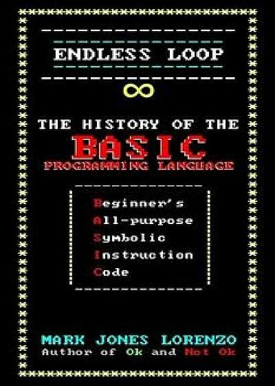 Endless Loop: The History of the Basic Programming Language (Beginner's All-Purpose Symbolic Instruction Code), Paperback/Mark Jones Lorenzo
