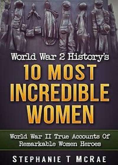 World War 2 History's 10 Most Incredible Women: World War II True Accounts of Remarkable Women Heroes, Paperback/Stephanie T. McRae