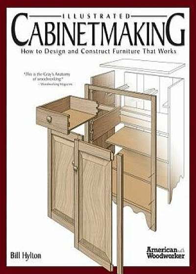 Illustrated Cabinetmaking: How to Design and Construct Furniture That Works (American Woodworker), Hardcover/Bill Hylton