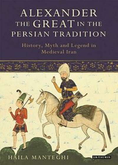 Alexander the Great in the Persian Tradition: History, Myth and Legend in Medieval Iran, Paperback/Haila Manteghi