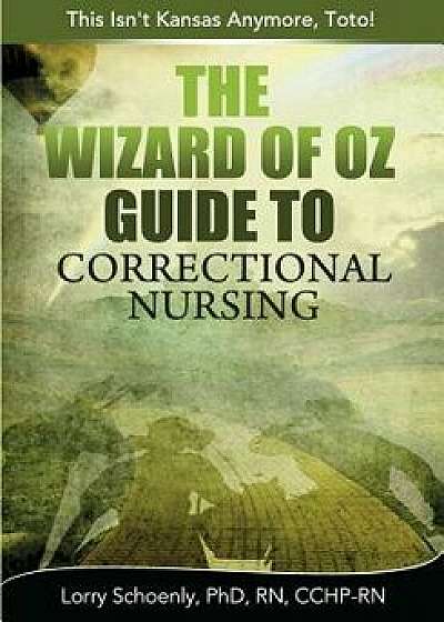 The Wizard of Oz Guide to Correctional Nursing: This Isn't Kansas Anymore, Toto!, Paperback/Lorry Schoenly