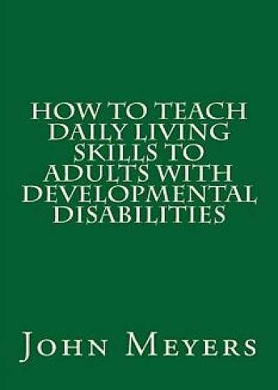 How to Teach Daily Living Skills to Adults with Developmental Disabilities, Paperback/John Meyers